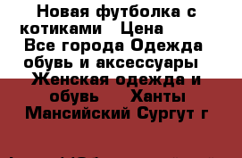 Новая футболка с котиками › Цена ­ 500 - Все города Одежда, обувь и аксессуары » Женская одежда и обувь   . Ханты-Мансийский,Сургут г.